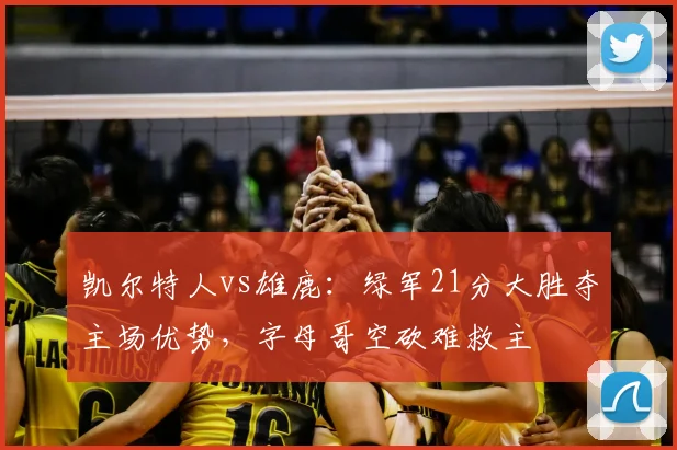 凯尔特人vs雄鹿：绿军21分大胜夺主场优势，字母哥空砍难救主