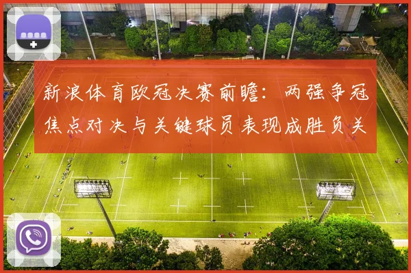 新浪体育欧冠决赛前瞻：两强争冠焦点对决与关键球员表现成胜负关键