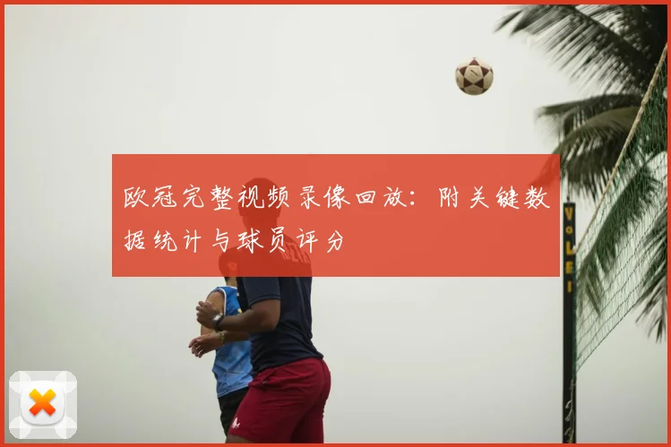 欧冠完整视频录像回放：附关键数据统计与球员评分