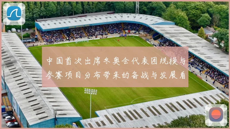 中国首次出席冬奥会代表团规模与参赛项目分布带来的备战与发展看点