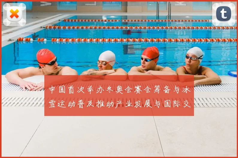 中国首次举办冬奥会赛会筹备与冰雪运动普及推动产业发展与国际交流看点