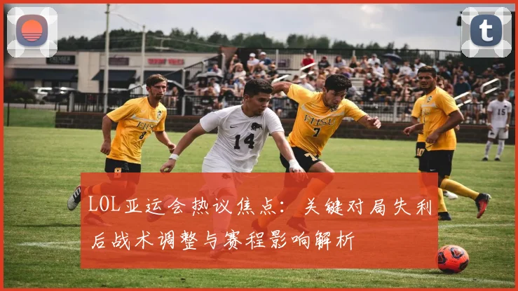 LOL亚运会热议焦点：关键对局失利后战术调整与赛程影响解析