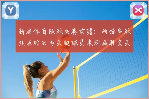 新浪体育欧冠决赛前瞻：两强争冠焦点对决与关键球员表现成胜负关键