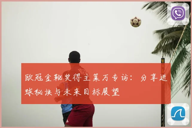 欧冠金靴奖得主莱万专访：分享进球秘诀与未来目标展望