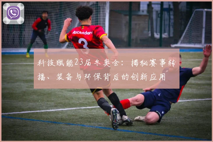 科技赋能23届冬奥会：揭秘赛事转播、装备与环保背后的创新应用