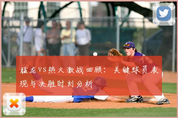 猛龙vs热火激战回顾：关键球员表现与决胜时刻分析