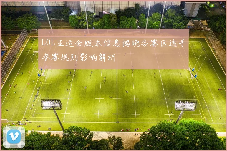 LOL亚运会版本信息揭晓各赛区选手参赛规则影响解析