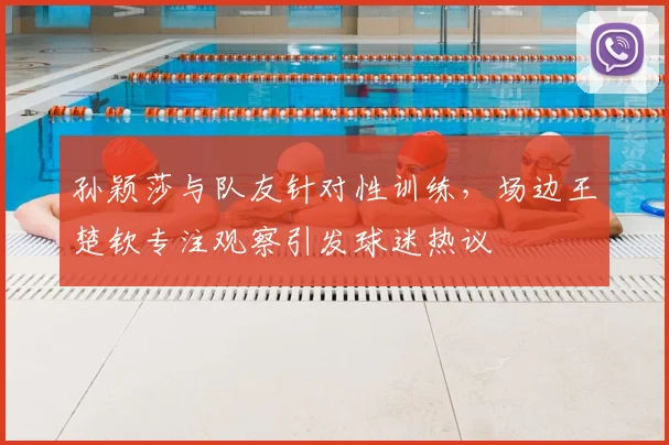 孙颖莎与队友针对性训练，场边王楚钦专注观察引发球迷热议