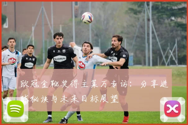欧冠金靴奖得主莱万专访：分享进球秘诀与未来目标展望
