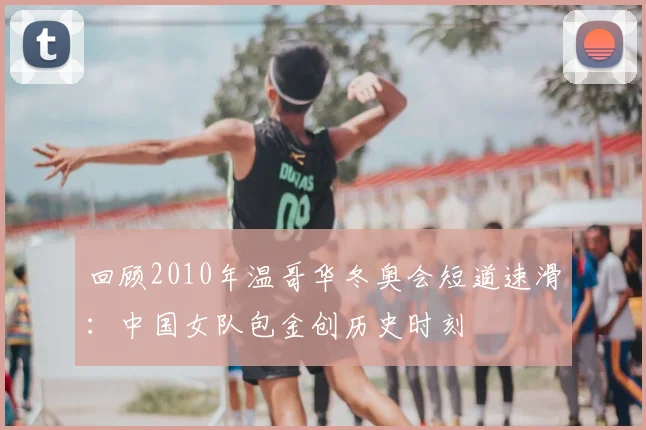 回顾2010年温哥华冬奥会短道速滑：中国女队包金创历史时刻