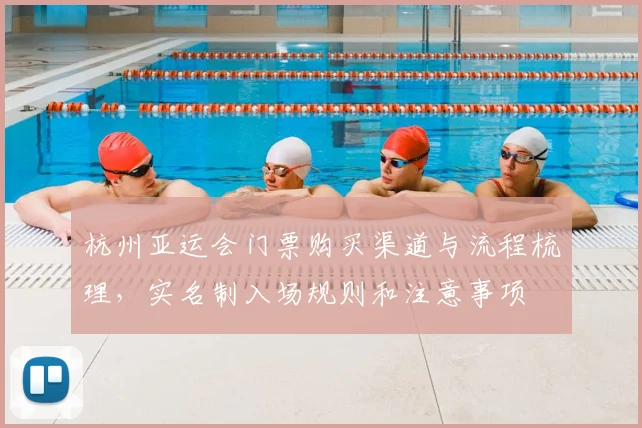 杭州亚运会门票购买渠道与流程梳理，实名制入场规则和注意事项