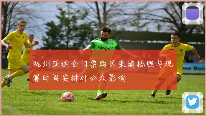杭州亚运会门票购买渠道梳理与观赛时间安排对公众影响