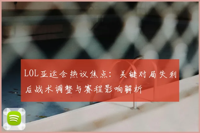 LOL亚运会热议焦点：关键对局失利后战术调整与赛程影响解析